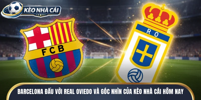 Barcelona đấu với Real Oviedo và góc nhìn của kèo nhà cái hôm nay