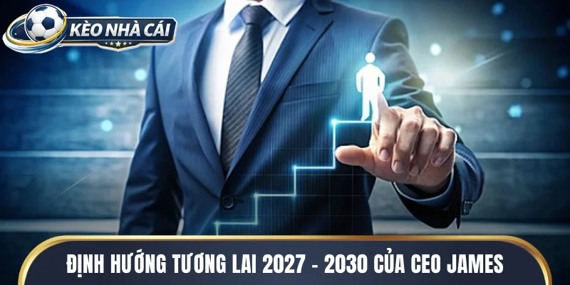 Định hướng tương lai 2027 - 2030 của CEO James