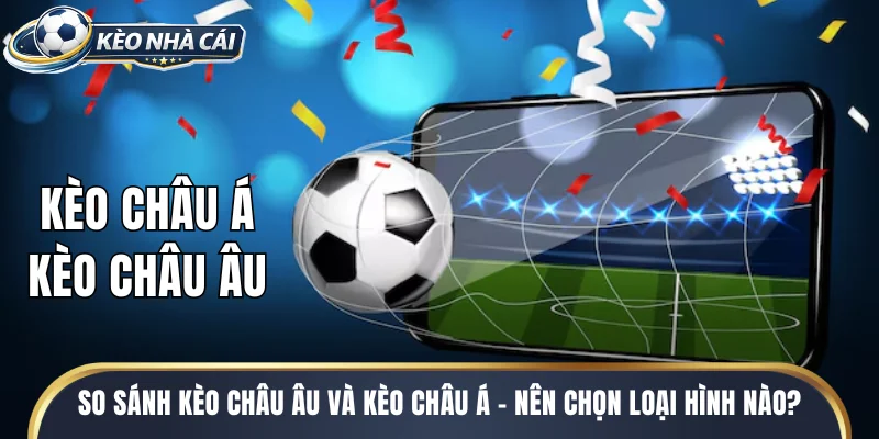 So sánh kèo châu Âu và kèo châu Á - Nên chọn loại hình nào?