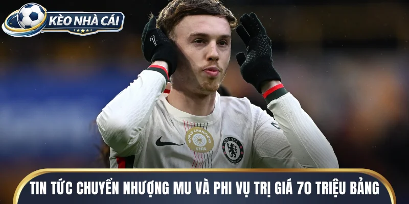 Tin tức chuyển nhượng MU và phi vụ trị giá 70 triệu bảng